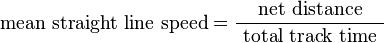 
    \text{mean straight line speed} = \frac{ \text{net distance} }{ \text{ total track time } }
  