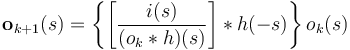 \mathbf{o}_{k+1}(s)=\left\{\left[\frac{i(s)}{(o_{k}*h)(s)}\right]*h(-s)\right\}{o}_{k}(s)