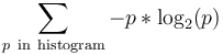 \sum_{p~\mathrm{in}~\mathrm{histogram}} -p*\mathrm{log}_2(p)